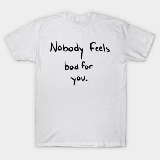 Nobody Feels Bad for You T-Shirt